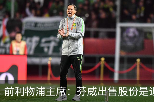 前利物浦主席：芬威出售股份是退出利物浦的开始，他们很负责任